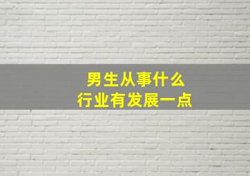 男生从事什么行业有发展一点