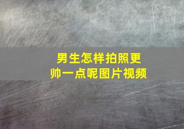 男生怎样拍照更帅一点呢图片视频