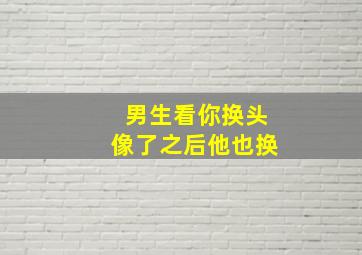 男生看你换头像了之后他也换