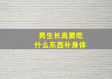 男生长高要吃什么东西补身体