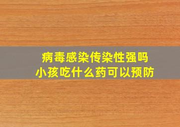 病毒感染传染性强吗小孩吃什么药可以预防