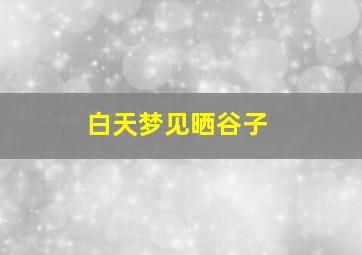 白天梦见晒谷子