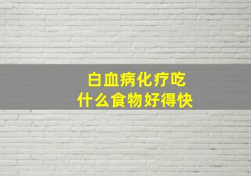 白血病化疗吃什么食物好得快