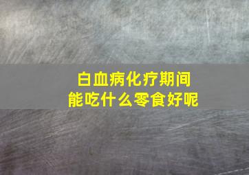 白血病化疗期间能吃什么零食好呢