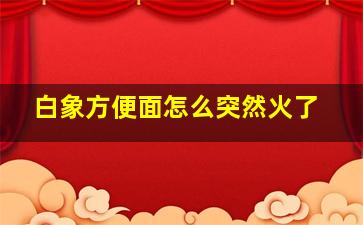 白象方便面怎么突然火了