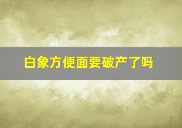 白象方便面要破产了吗