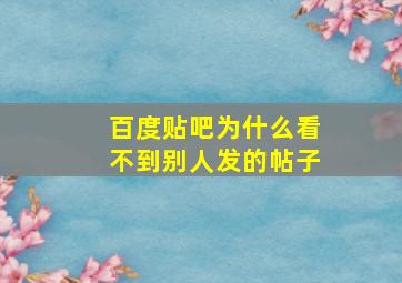 百度贴吧为什么看不到别人发的帖子