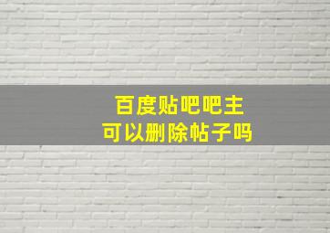 百度贴吧吧主可以删除帖子吗