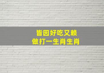 皆因好吃又赖做打一生肖生肖