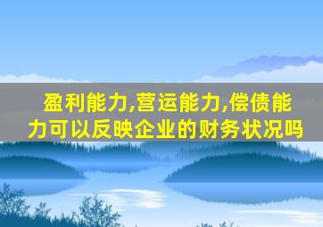 盈利能力,营运能力,偿债能力可以反映企业的财务状况吗