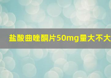 盐酸曲唑酮片50mg量大不大