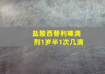 盐酸西替利嗪滴剂1岁半1次几滴