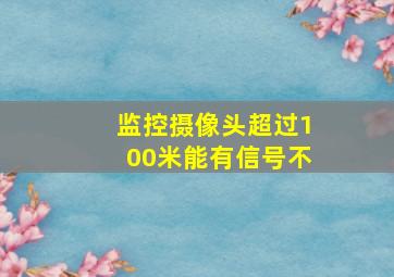 监控摄像头超过100米能有信号不