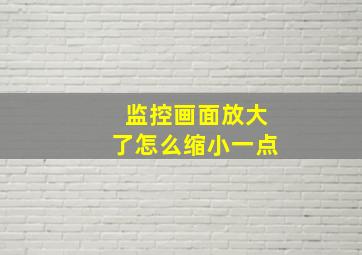 监控画面放大了怎么缩小一点