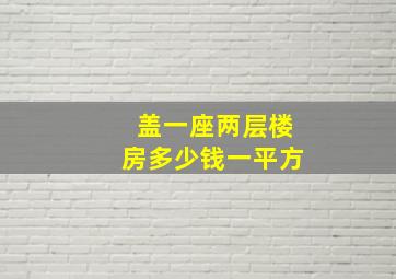 盖一座两层楼房多少钱一平方