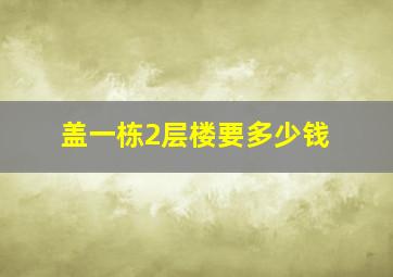 盖一栋2层楼要多少钱