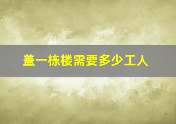 盖一栋楼需要多少工人