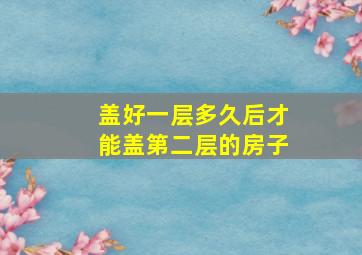 盖好一层多久后才能盖第二层的房子