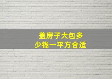 盖房子大包多少钱一平方合适