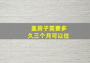 盖房子需要多久三个月可以住