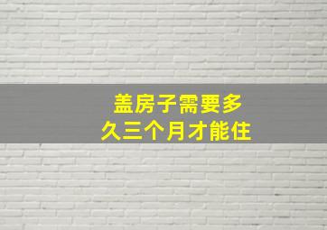 盖房子需要多久三个月才能住