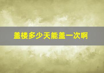 盖楼多少天能盖一次啊