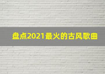 盘点2021最火的古风歌曲