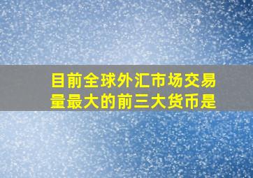 目前全球外汇市场交易量最大的前三大货币是