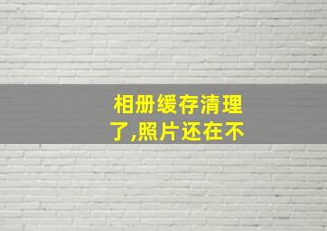 相册缓存清理了,照片还在不