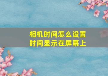 相机时间怎么设置时间显示在屏幕上