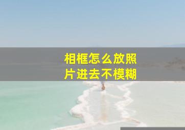 相框怎么放照片进去不模糊