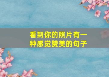 看到你的照片有一种感觉赞美的句子