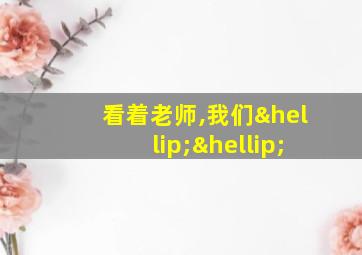 看着老师,我们……