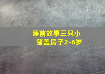 睡前故事三只小猪盖房子2-6岁