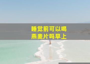 睡觉前可以喝燕麦片吗早上