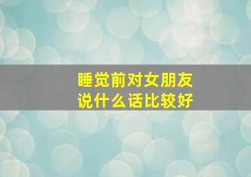 睡觉前对女朋友说什么话比较好