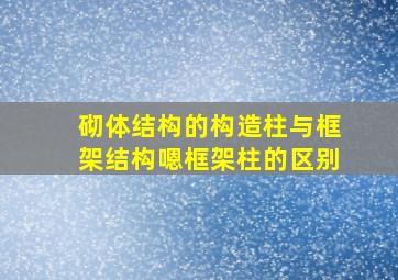 砌体结构的构造柱与框架结构嗯框架柱的区别