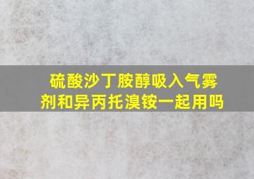 硫酸沙丁胺醇吸入气雾剂和异丙托溴铵一起用吗