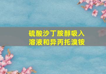 硫酸沙丁胺醇吸入溶液和异丙托溴铵