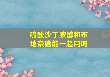 硫酸沙丁胺醇和布地奈德能一起用吗