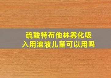 硫酸特布他林雾化吸入用溶液儿童可以用吗