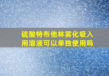 硫酸特布他林雾化吸入用溶液可以单独使用吗