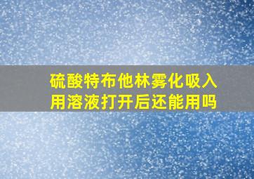 硫酸特布他林雾化吸入用溶液打开后还能用吗