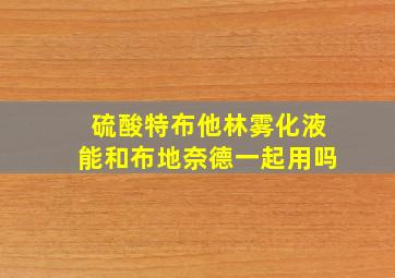 硫酸特布他林雾化液能和布地奈德一起用吗