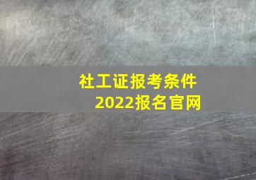 社工证报考条件2022报名官网