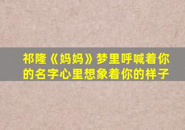 祁隆《妈妈》梦里呼喊着你的名字心里想象着你的样子