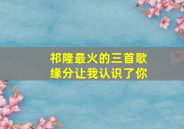 祁隆最火的三首歌缘分让我认识了你