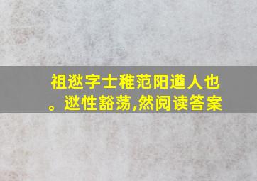 祖逖字士稚范阳遒人也。逖性豁荡,然阅读答案