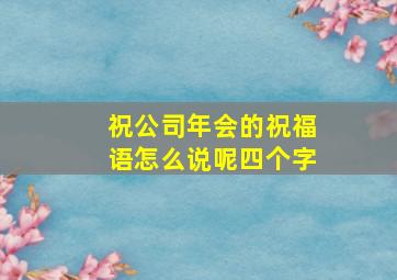 祝公司年会的祝福语怎么说呢四个字