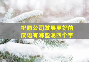 祝愿公司发展更好的成语有哪些呢四个字